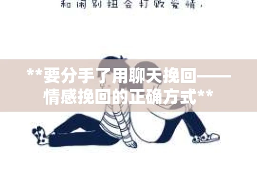 **要分手了用聊天挽回——情感挽回的正确方式**