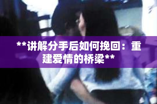 **讲解分手后如何挽回：重建爱情的桥梁**