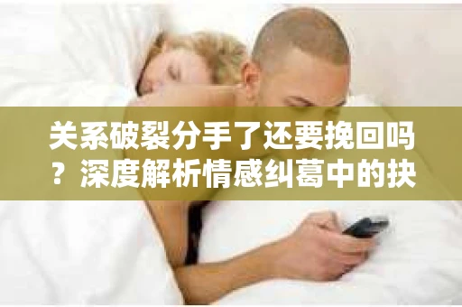 关系破裂分手了还要挽回吗？深度解析情感纠葛中的抉择