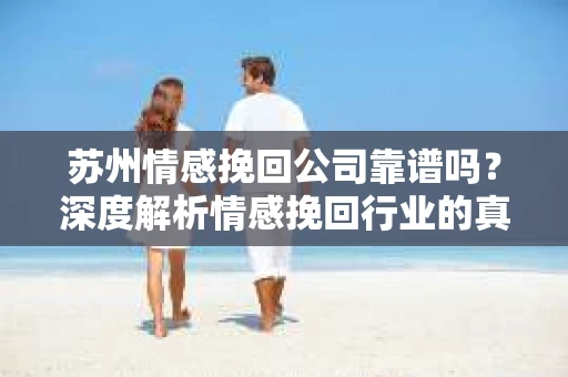 苏州情感挽回公司靠谱吗？深度解析情感挽回行业的真实面貌