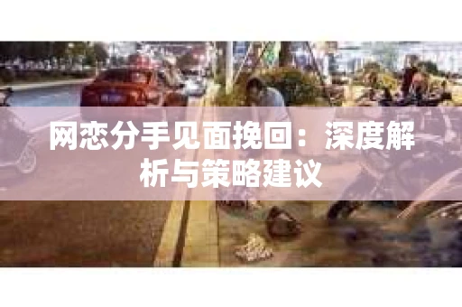 网恋分手见面挽回：深度解析与策略建议