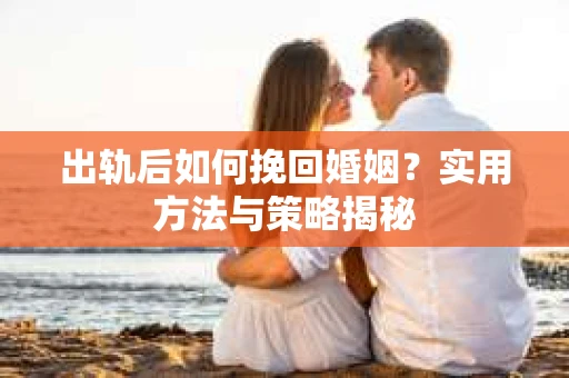 出轨后如何挽回婚姻？实用方法与策略揭秘