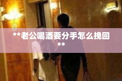 **老公喝酒要分手怎么挽回**