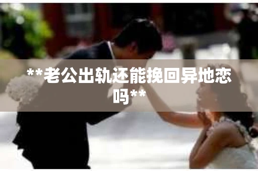 **老公出轨还能挽回异地恋吗**