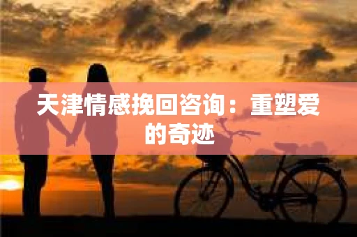 天津情感挽回咨询：重塑爱的奇迹