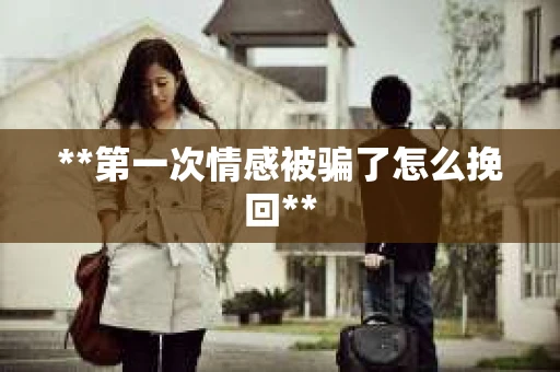 **第一次情感被骗了怎么挽回**