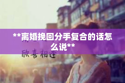 **离婚挽回分手复合的话怎么说**