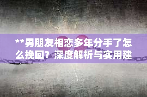 **男朋友相恋多年分手了怎么挽回？深度解析与实用建议**