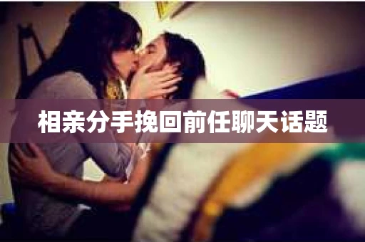 相亲分手挽回前任聊天话题