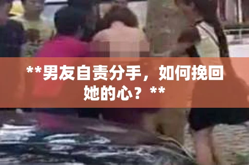 **男友自责分手，如何挽回她的心？**