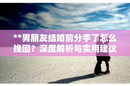 **男朋友结婚前分手了怎么挽回？深度解析与实用建议**