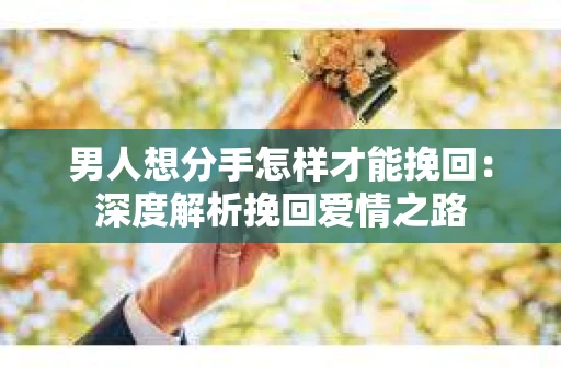 男人想分手怎样才能挽回：深度解析挽回爱情之路
