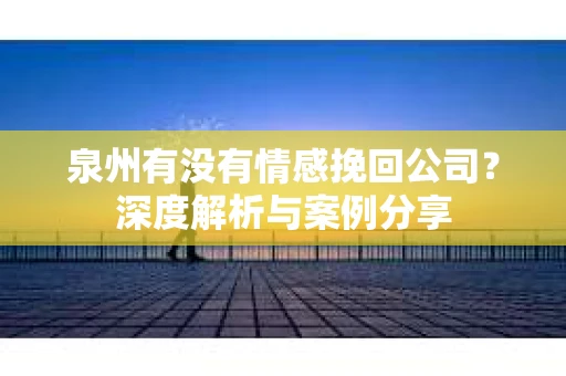泉州有没有情感挽回公司？深度解析与案例分享