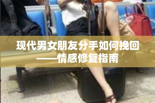 现代男女朋友分手如何挽回——情感修复指南