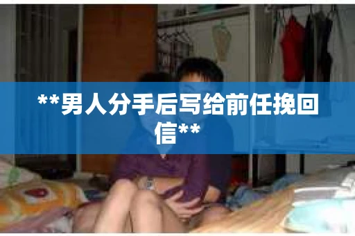 **男人分手后写给前任挽回信**