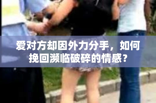 爱对方却因外力分手，如何挽回濒临破碎的情感？
