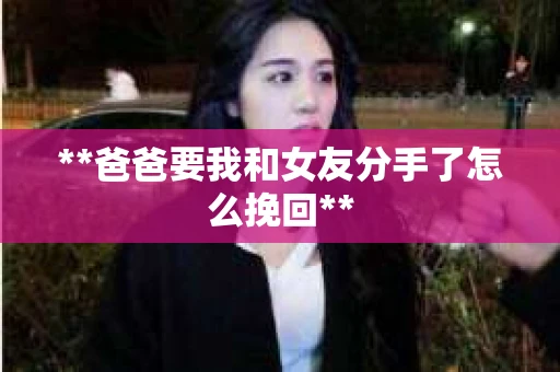 **爸爸要我和女友分手了怎么挽回**