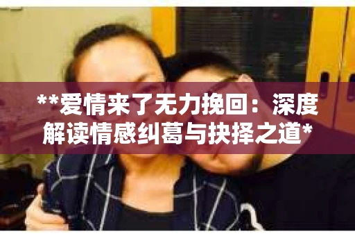 **爱情来了无力挽回：深度解读情感纠葛与抉择之道**