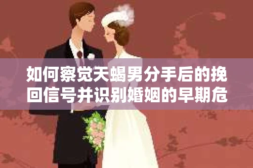 如何察觉天蝎男分手后的挽回信号并识别婚姻的早期危机？怎么办？