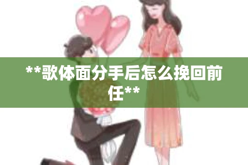 **歌体面分手后怎么挽回前任**