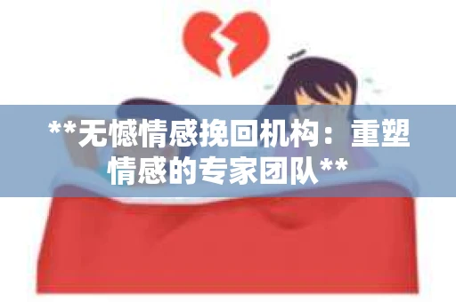 **无憾情感挽回机构：重塑情感的专家团队**