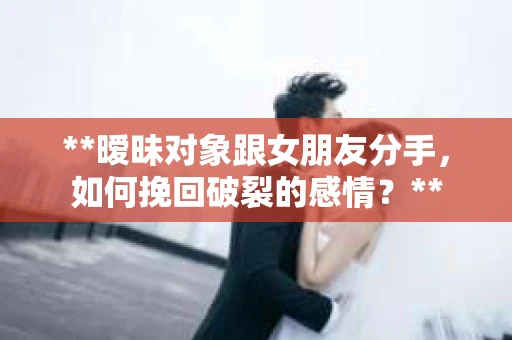 **暧昧对象跟女朋友分手，如何挽回破裂的感情？**