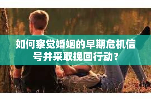 如何察觉婚姻的早期危机信号并采取挽回行动? 如何察觉婚姻的早期危机信号并采取挽回行动?