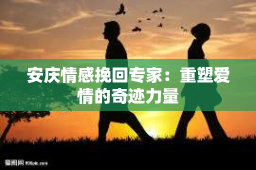 安庆情感挽回专家：重塑爱情的奇迹力量