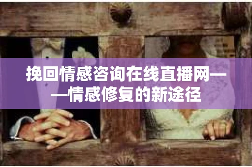 挽回情感咨询在线直播网——情感修复的新途径