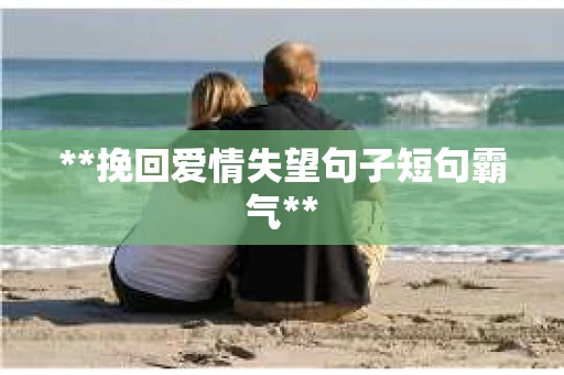 **挽回爱情失望句子短句霸气**