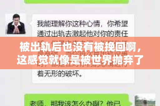 被出轨后也没有被挽回啊，这感觉就像是被世界抛弃了一样。我曾经也经历过这样的事情，那种心如刀割的痛，至今仍记忆犹新。今天，我想和大家聊聊这个话题，希望能给那些正在经历或者曾经经历过类似痛苦的人一些安慰和帮助。