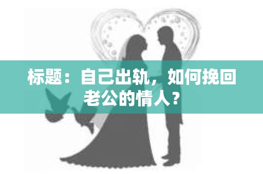标题：自己出轨，如何挽回老公的情人？