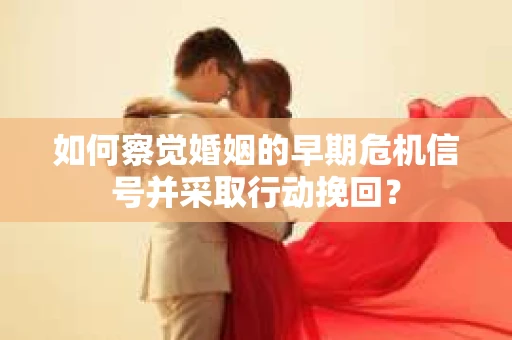 如何察觉婚姻的早期危机信号并采取行动挽回？