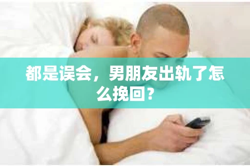 都是误会，男朋友出轨了怎么挽回？