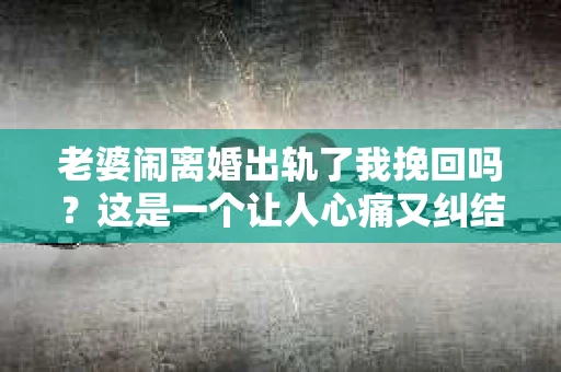 老婆闹离婚出轨了我挽回吗？这是一个让人心痛又纠结的问题。在这个问题上，我想要和大家分享一些我的看法和经验。