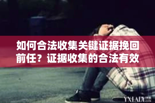如何合法收集关键证据挽回前任？证据收集的合法有效方案