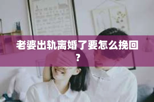 老婆出轨离婚了要怎么挽回? 老婆出轨离婚了要怎么挽回?