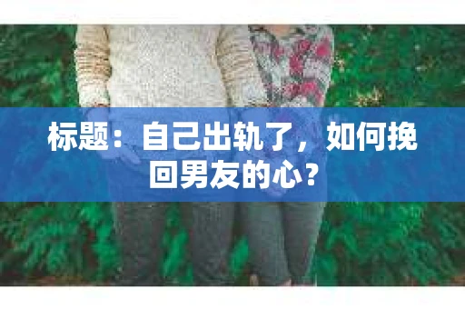 标题：自己出轨了，如何挽回男友的心？