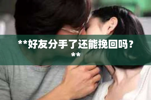 **好友分手了还能挽回吗?** **好友分手了还能挽回吗?**