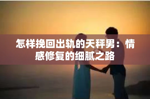 怎样挽回出轨的天秤男：情感修复的细腻之路