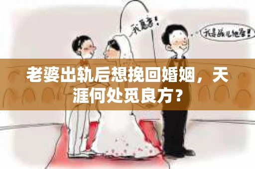 老婆出轨后想挽回婚姻，天涯何处觅良方？
