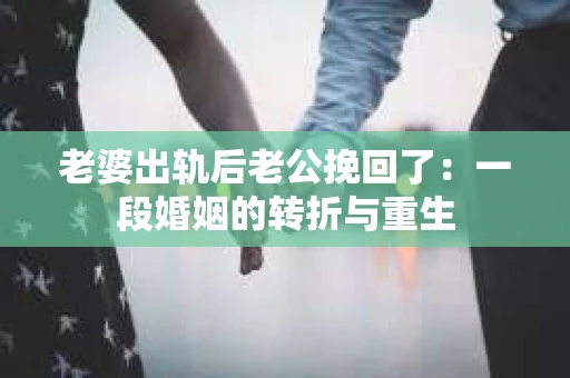 老婆出轨后老公挽回了：一段婚姻的转折与重生