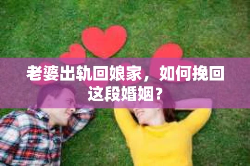 老婆出轨回娘家，如何挽回这段婚姻？