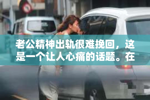 老公精神出轨很难挽回，这是一个让人心痛的话题。在婚姻生活中，当一方发现另一半精神出轨时，往往会产生强烈的痛苦和困惑。那么，面对这种情况，我们该如何应对呢？今天，就让我们一起来探讨一下这个问题。