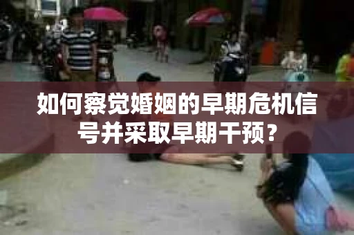 如何察觉婚姻的早期危机信号并采取早期干预？