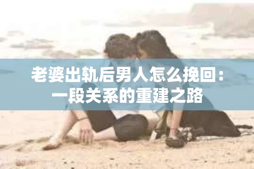 老婆出轨后男人怎么挽回：一段关系的重建之路
