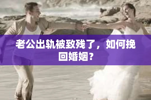 老公出轨被致残了，如何挽回婚姻？