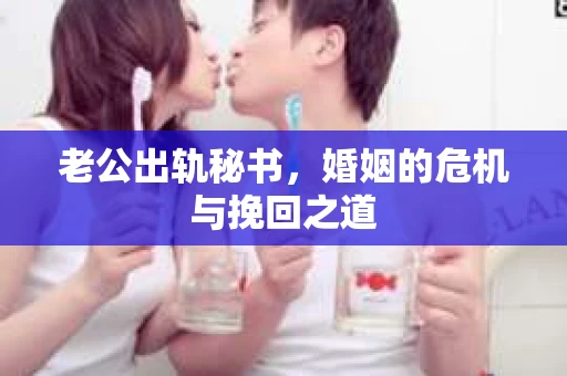 老公出轨秘书，婚姻的危机与挽回之道