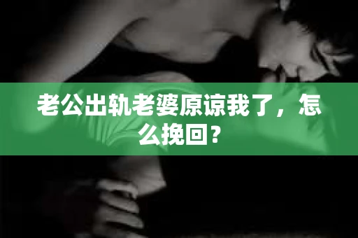 老公出轨老婆原谅我了，怎么挽回？
