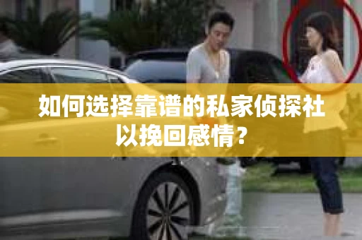 如何选择靠谱的私家侦探社以挽回感情？